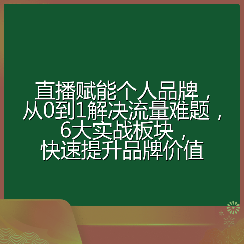 直播赋能个人品牌,从0到1解决流量难题,6大实战板块,快速提升品牌价值