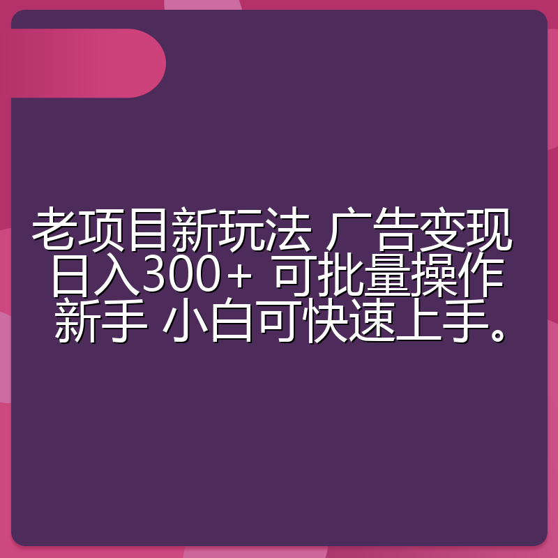 老项目新玩法 广告变现 日入300+ 可批量操作 新手 小白可快速上手。