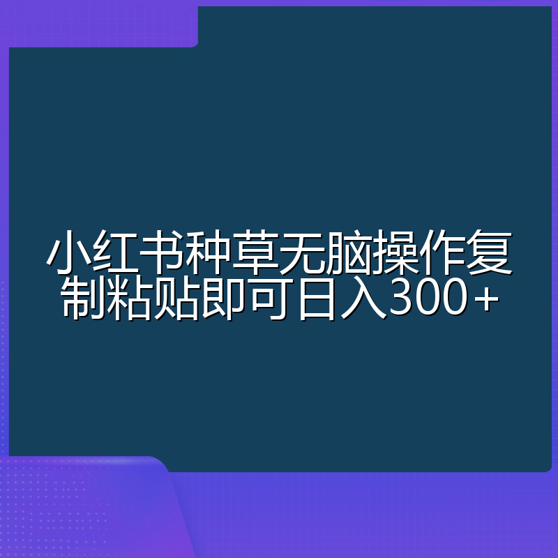 小红书种草无脑操作复制粘贴即可日入300+