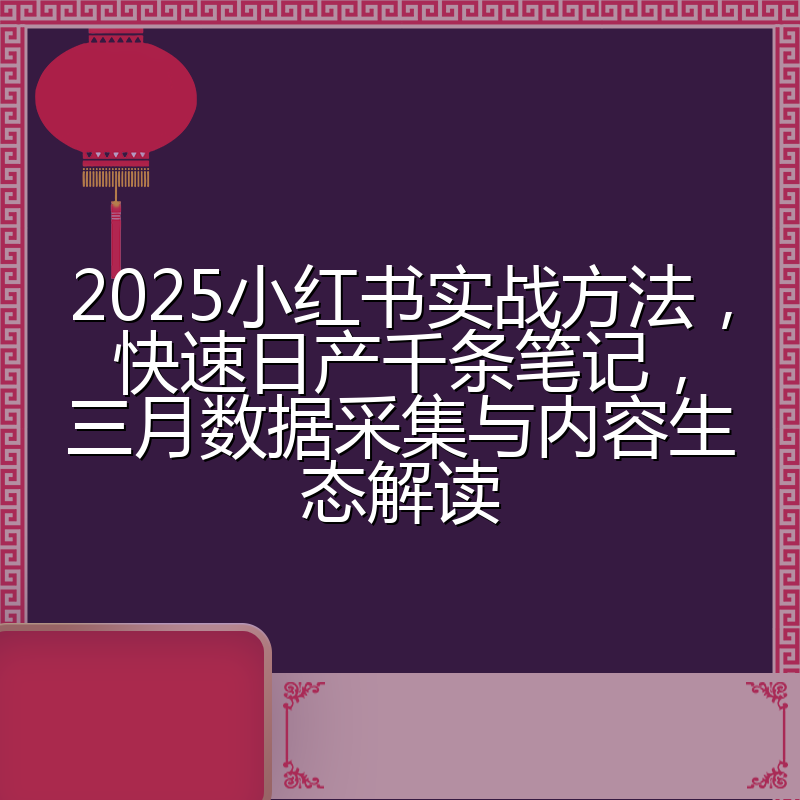 2025小红书实战方法,快速日产千条笔记,三月数据采集与内容生态解读