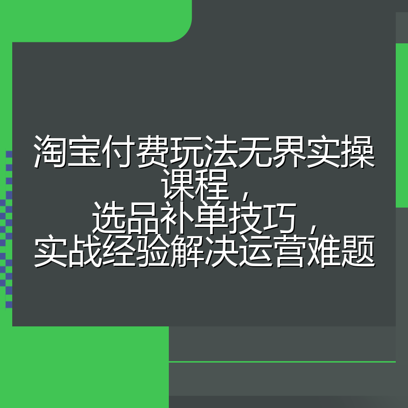 淘宝付费玩法无界实操课程,选品补单技巧,实战经验解决运营难题