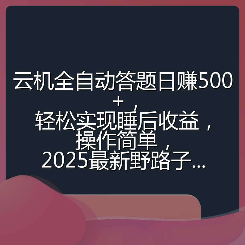 云机全自动答题日赚500+，轻松实现睡后收益，操作简单，2025最新野路子...