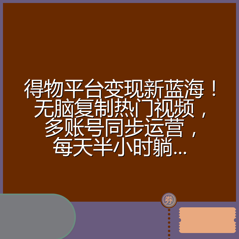 得物平台变现新蓝海！无脑复制热门视频，多账号同步运营，每天半小时躺...
