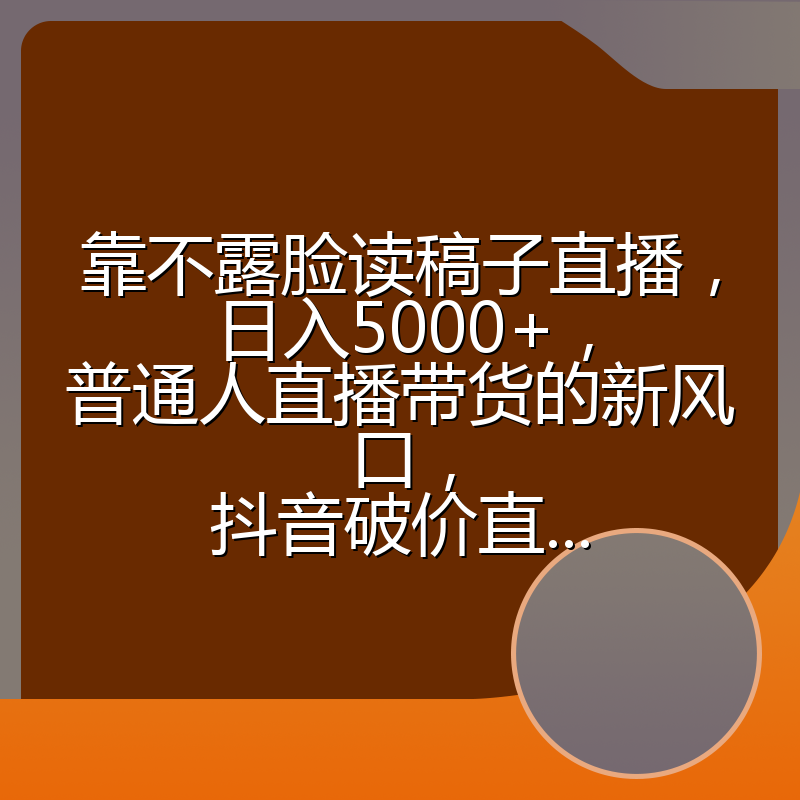 靠不露脸读稿子直播,日入5000+,普通人直播带货的新风口,抖音破价直...