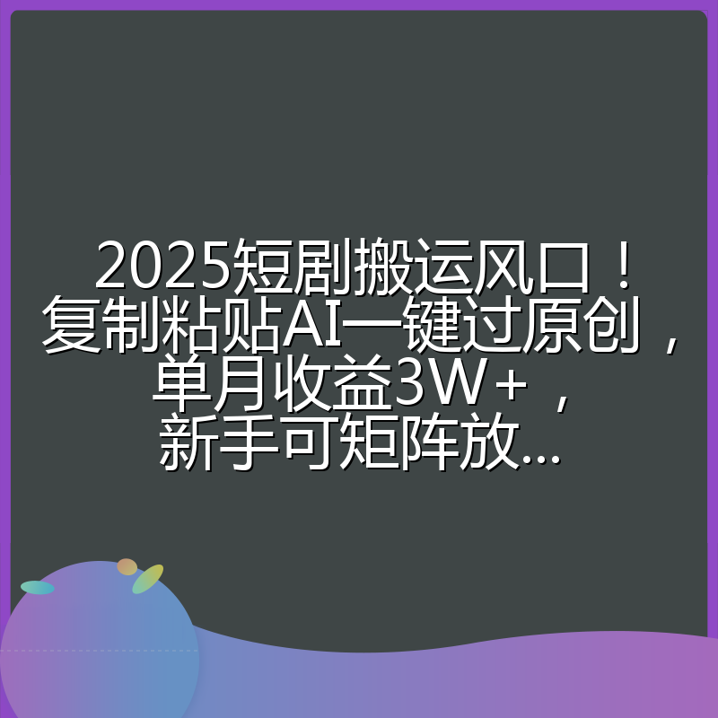 2025短剧搬运风口!复制粘贴AI一键过原创,单月收益3W+,新手可矩阵放...
