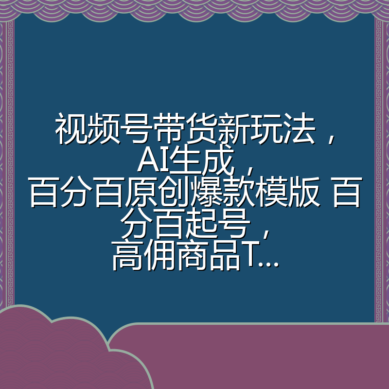 视频号带货新玩法,AI生成,百分百原创爆款模版 百分百起号,高佣商品T...