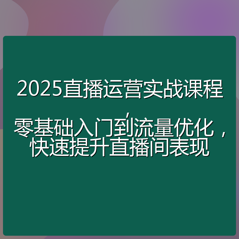 2025直播运营实战课程,零基础入门到流量优化,快速提升直播间表现