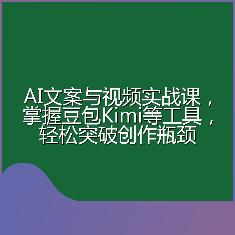 AI文案与视频实战课,掌握豆包Kimi等工具,轻松突破创作瓶颈
