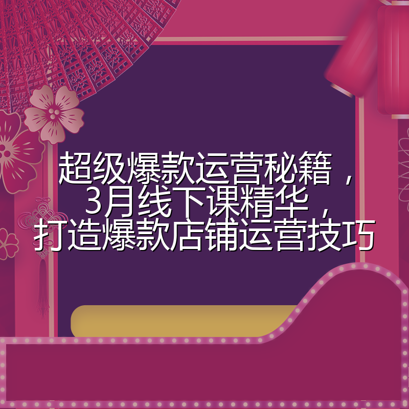 超级爆款运营秘籍，3月线下课精华，打造爆款店铺运营技巧