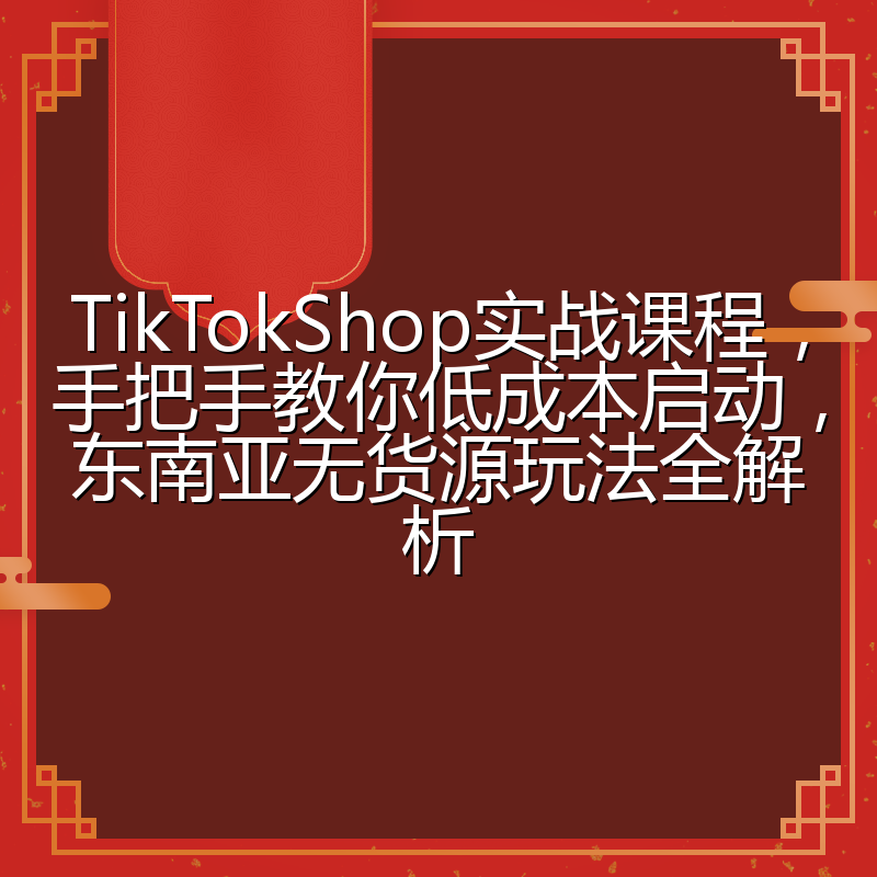 TikTokShop实战课程,手把手教你低成本启动,东南亚无货源玩法全解析