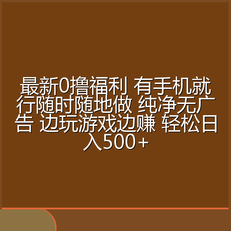 最新0撸福利 有手机就行随时随地做 纯净无广告 边玩游戏边赚 轻松日入500+