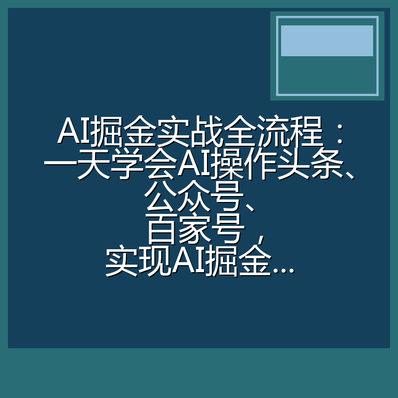 AI掘金实战全流程:一天学会AI操作头条、公众号、 百家号,实现AI掘金...