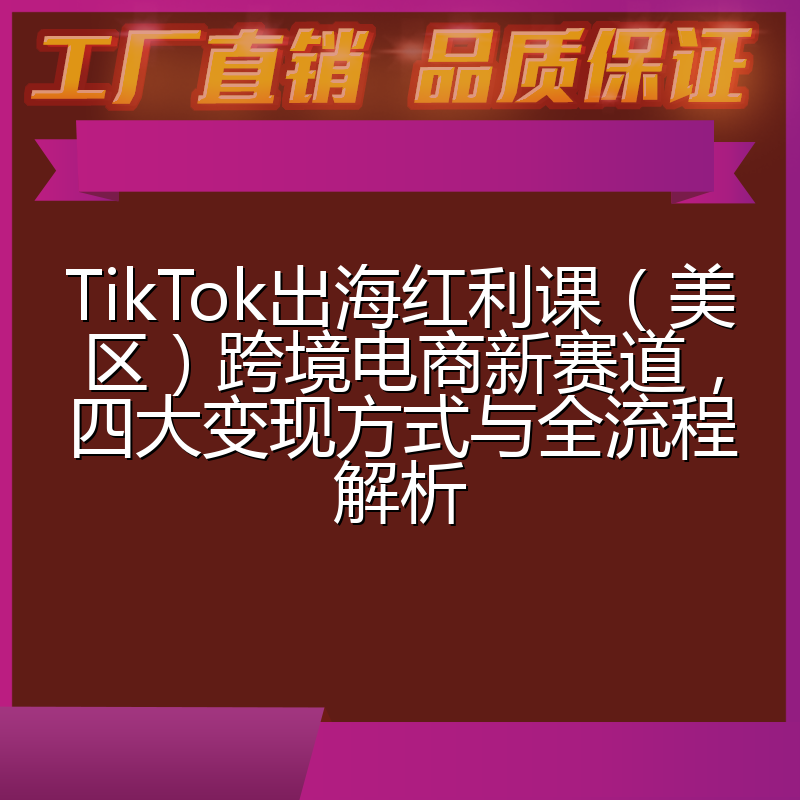 TikTok出海红利课(美区)跨境电商新赛道,四大变现方式与全流程解析