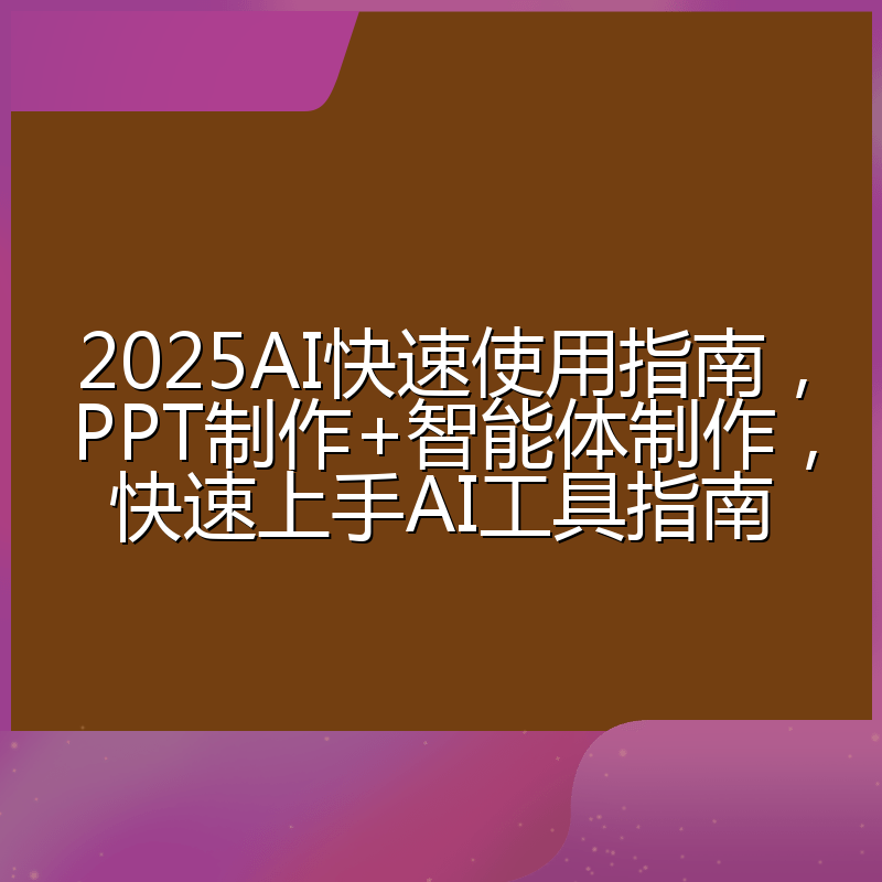 2025AI快速使用指南,PPT制作+智能体制作,快速上手AI工具指南