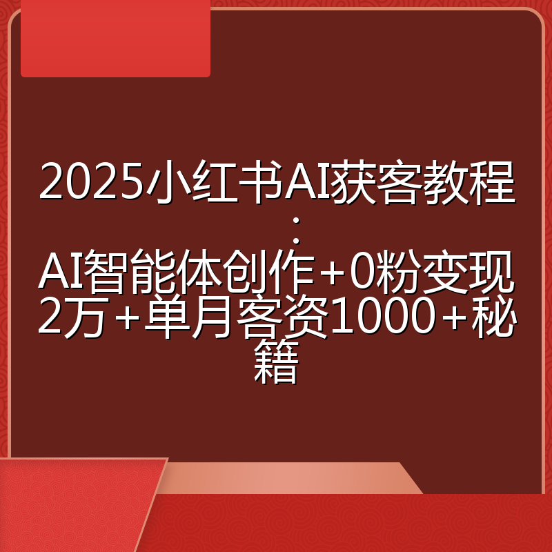 2025小红书AI获客教程：AI智能体创作+0粉变现2万+单月客资1000+秘籍