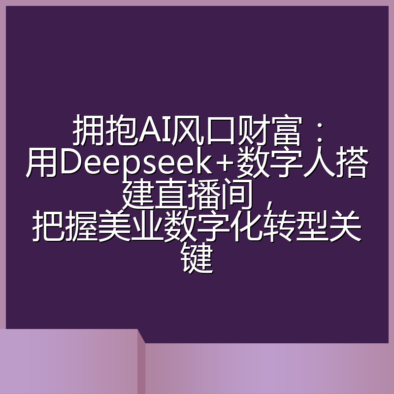 拥抱AI风口财富:用Deepseek+数字人搭建直播间,把握美业数字化转型关键