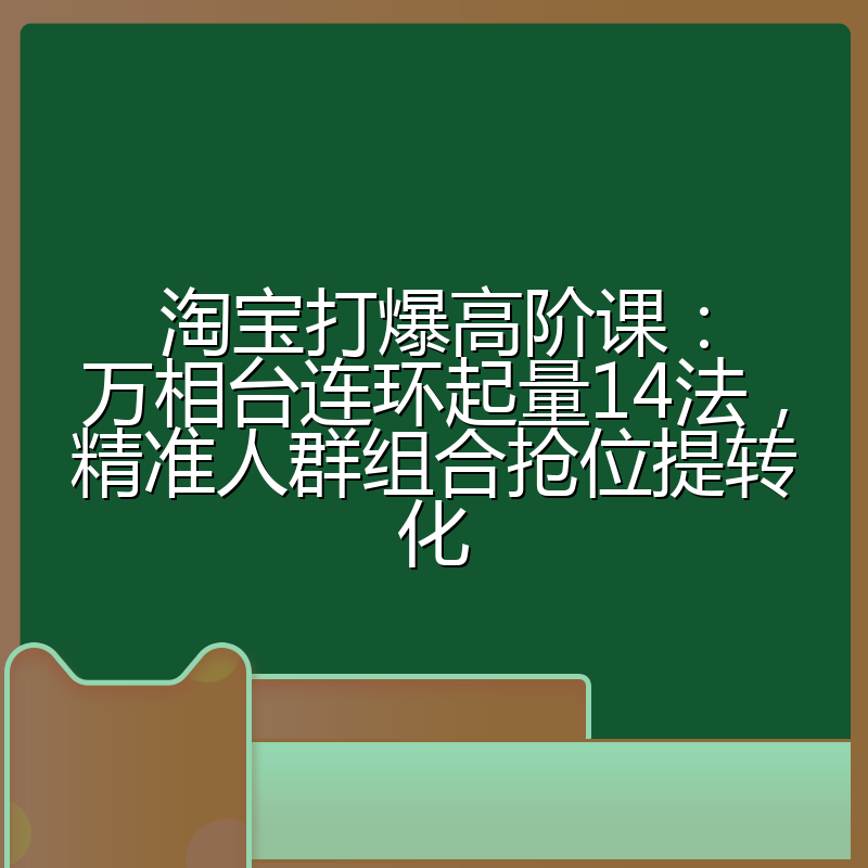 淘宝打爆高阶课:万相台连环起量14法,精准人群组合抢位提转化