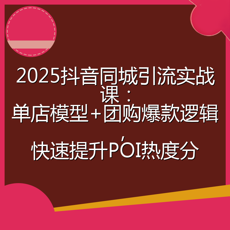 2025抖音同城引流实战课:单店模型+团购爆款逻辑,快速提升POI热度分