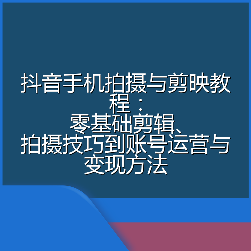 抖音手机拍摄与剪映教程:零基础剪辑、拍摄技巧到账号运营与变现方法