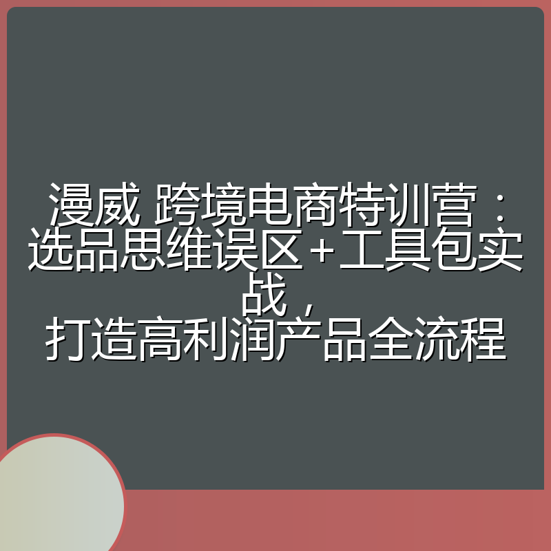 漫威 跨境电商特训营：选品思维误区+工具包实战，打造高利润产品全流程
