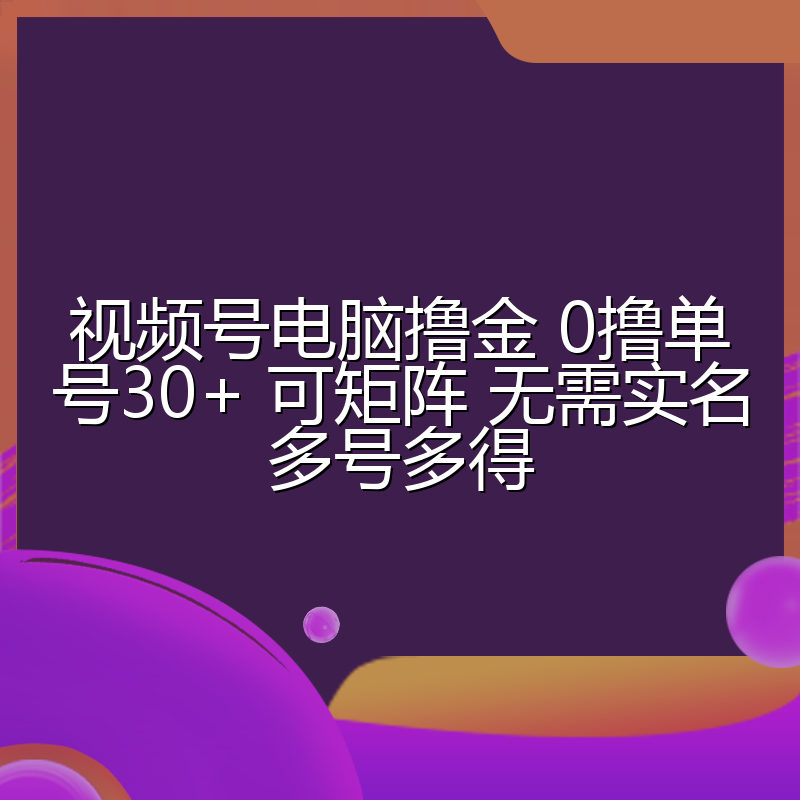 视频号电脑撸金 0撸单号30+ 可矩阵 无需实名多号多得
