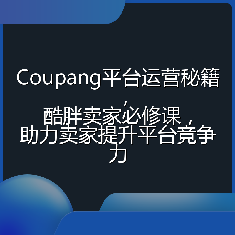 Coupang平台运营秘籍,酷胖卖家必修课,助力卖家提升平台竞争力