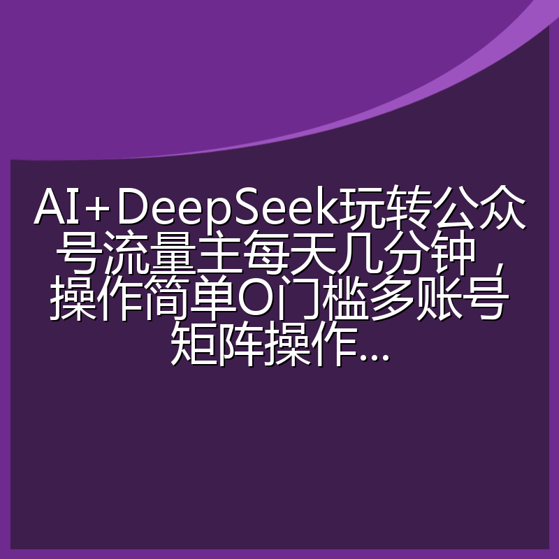 AI+DeepSeek玩转公众号流量主每天几分钟，操作简单O门槛多账号矩阵操作...