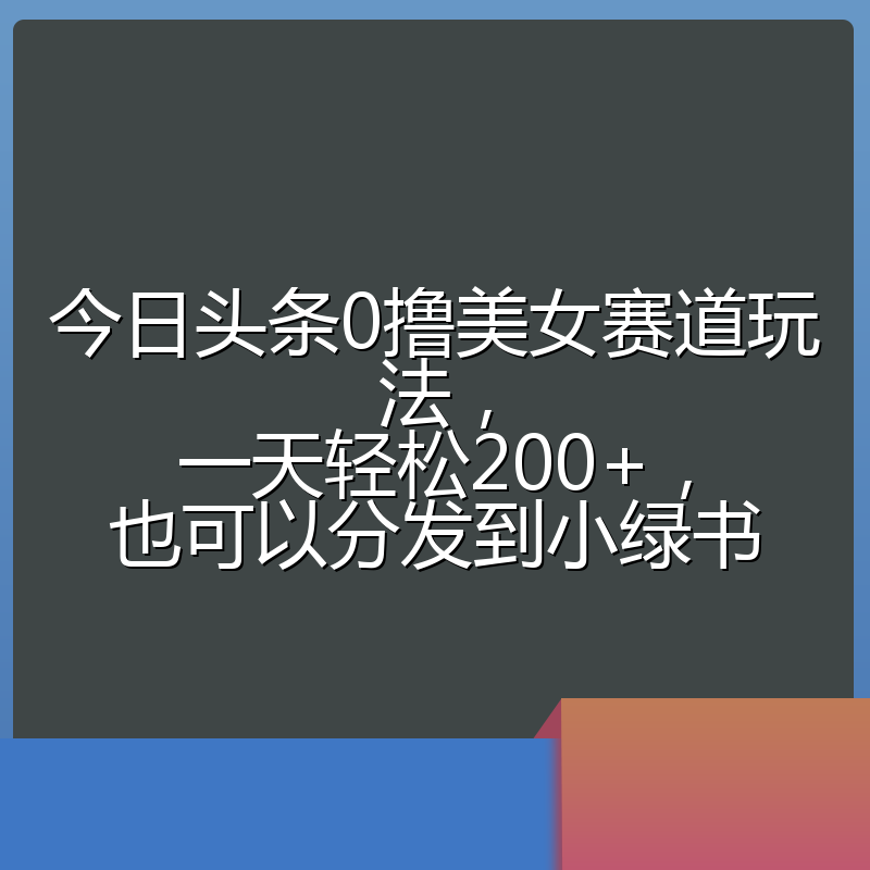 今日头条0撸美女赛道玩法,一天轻松200+,也可以分发到小绿书
