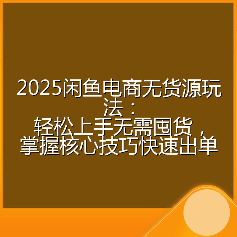 2025闲鱼电商无货源玩法:轻松上手无需囤货,掌握核心技巧快速出单