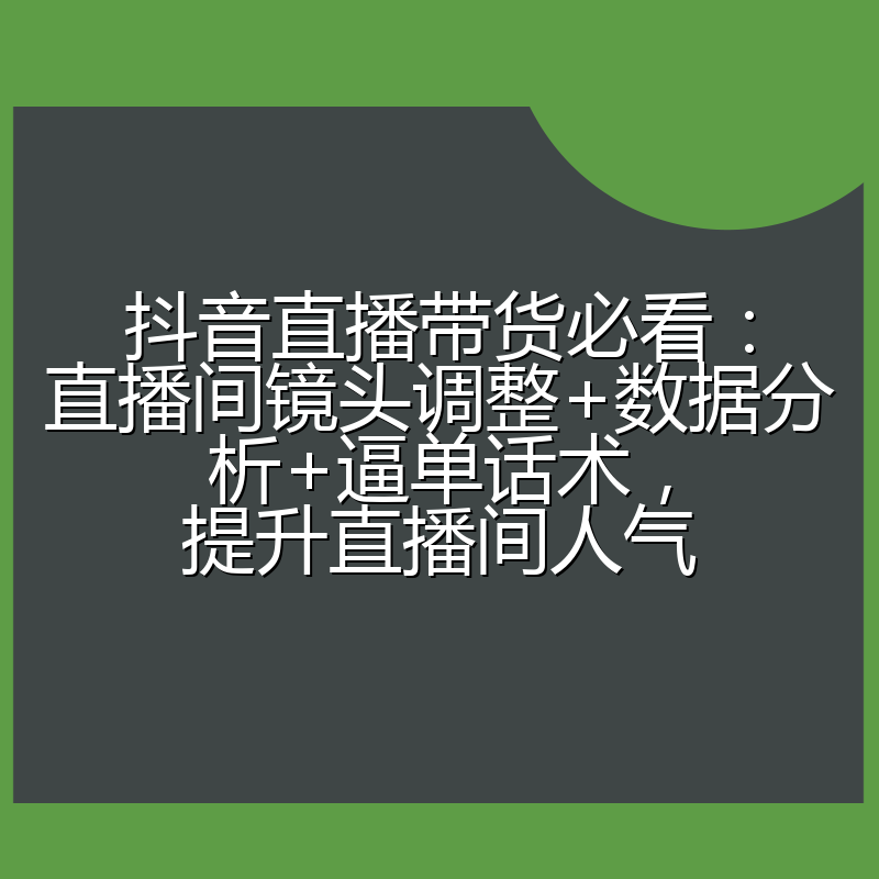 抖音直播带货必看:直播间镜头调整+数据分析+逼单话术,提升直播间人气