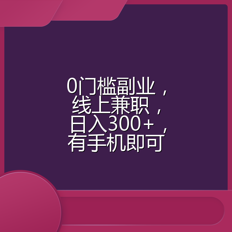 0门槛副业，线上兼职，日入300+，有手机即可