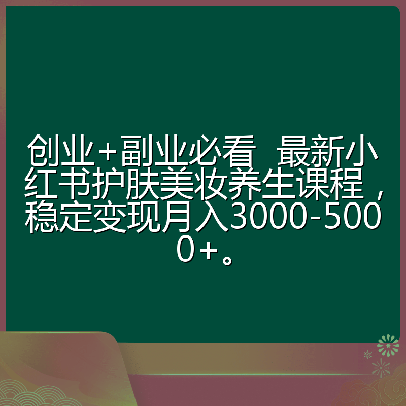 创业+副业必看 最新小红书护肤美妆养生课程,稳定变现月入3000-5000+。