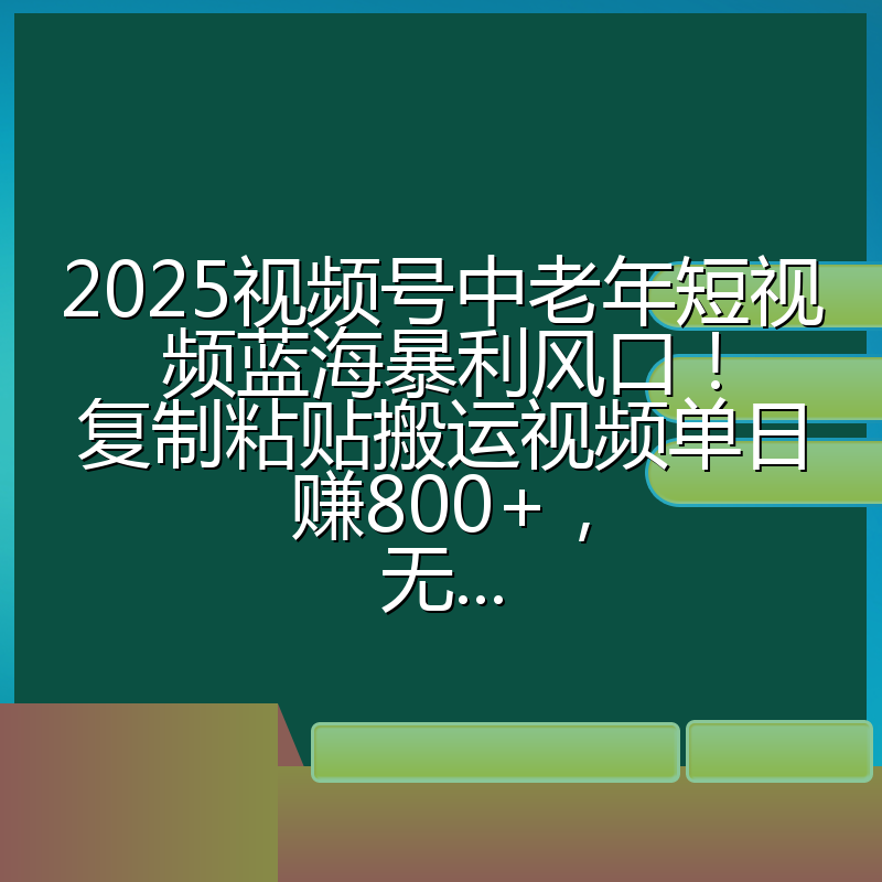 2025视频号中老年短视频蓝海暴利风口!复制粘贴搬运视频单日赚800+,无...