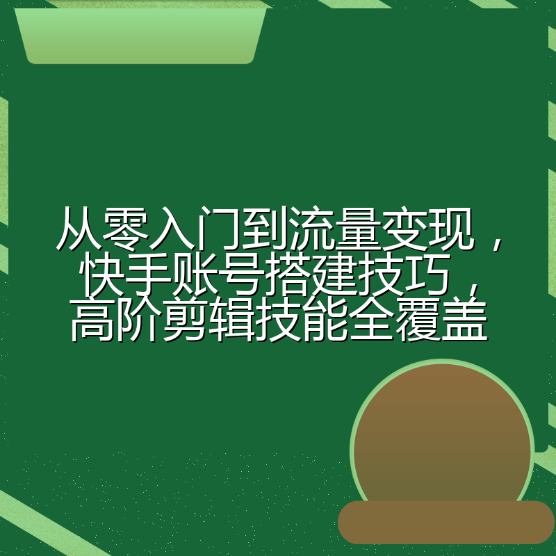 从零入门到流量变现,快手账号搭建技巧,高阶剪辑技能全覆盖