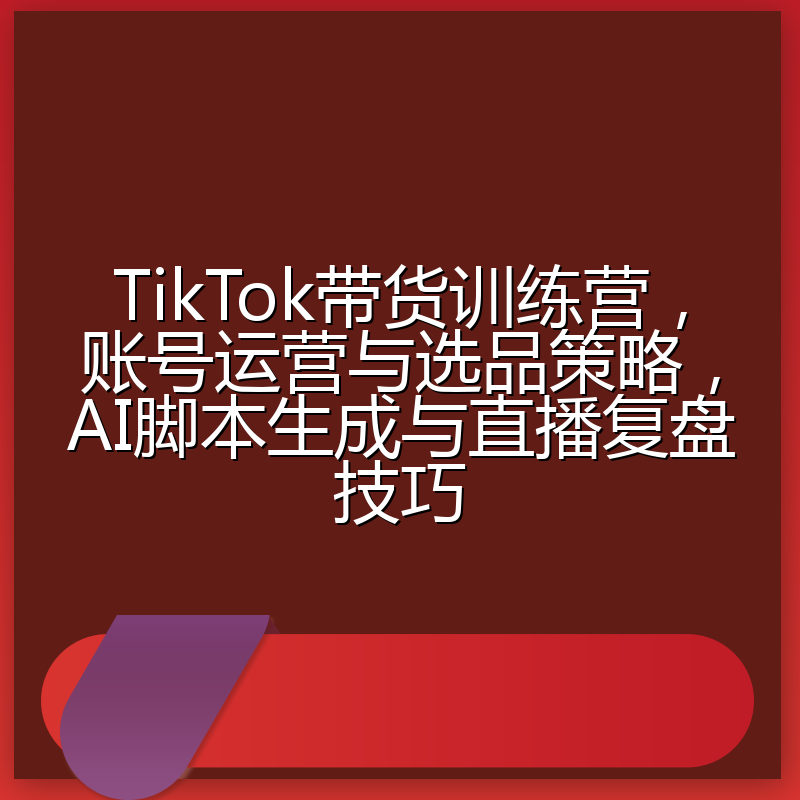 TikTok带货训练营,账号运营与选品策略,AI脚本生成与直播复盘技巧