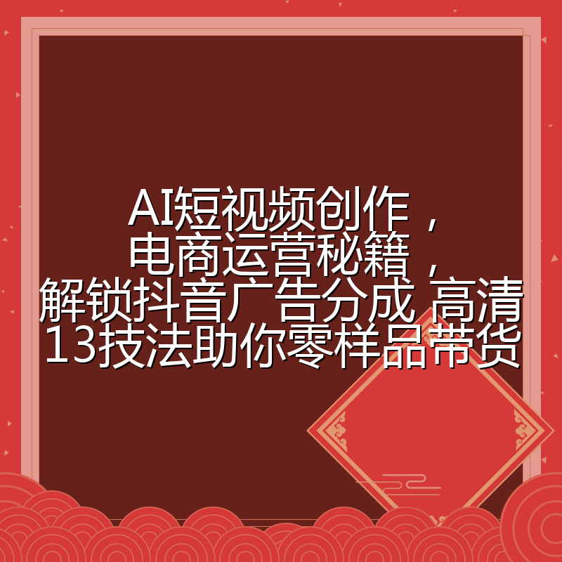 AI短视频创作,电商运营秘籍,解锁抖音广告分成 高清13技法助你零样品带货