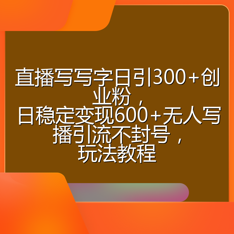 直播写写字日引300+创业粉,日稳定变现600+无人写播引流不封号,玩法教程