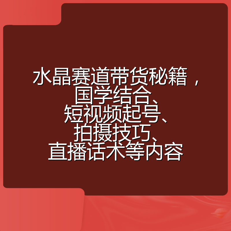 水晶赛道带货秘籍,国学结合、短视频起号、拍摄技巧、直播话术等内容
