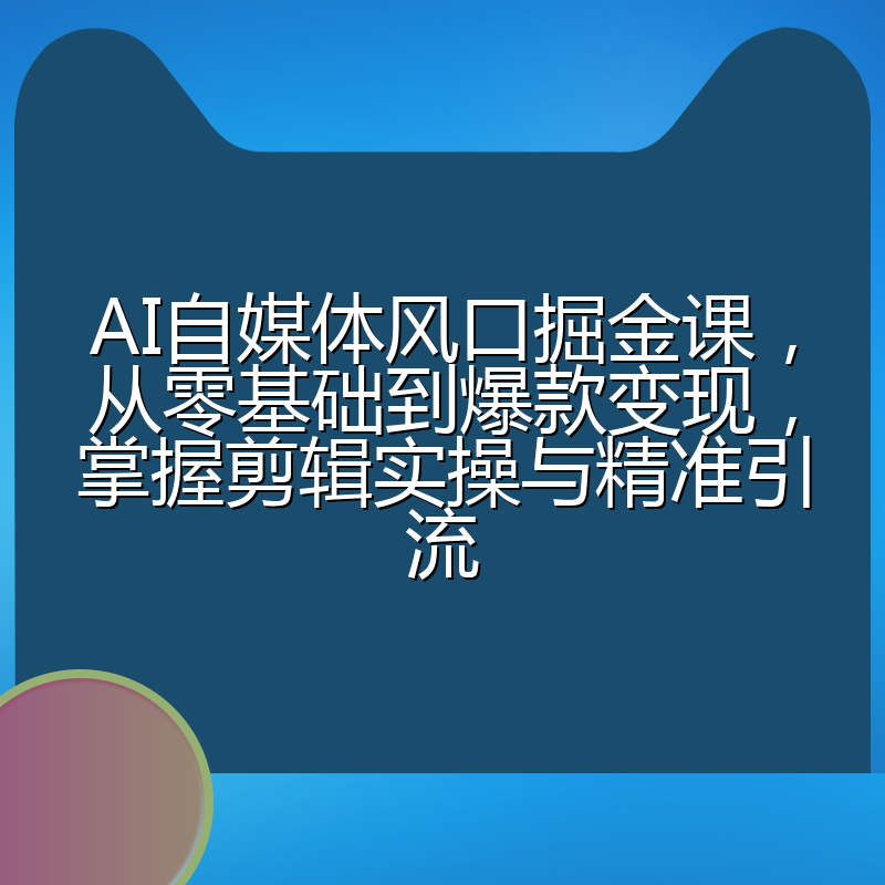 AI自媒体风口掘金课,从零基础到爆款变现,掌握剪辑实操与精准引流
