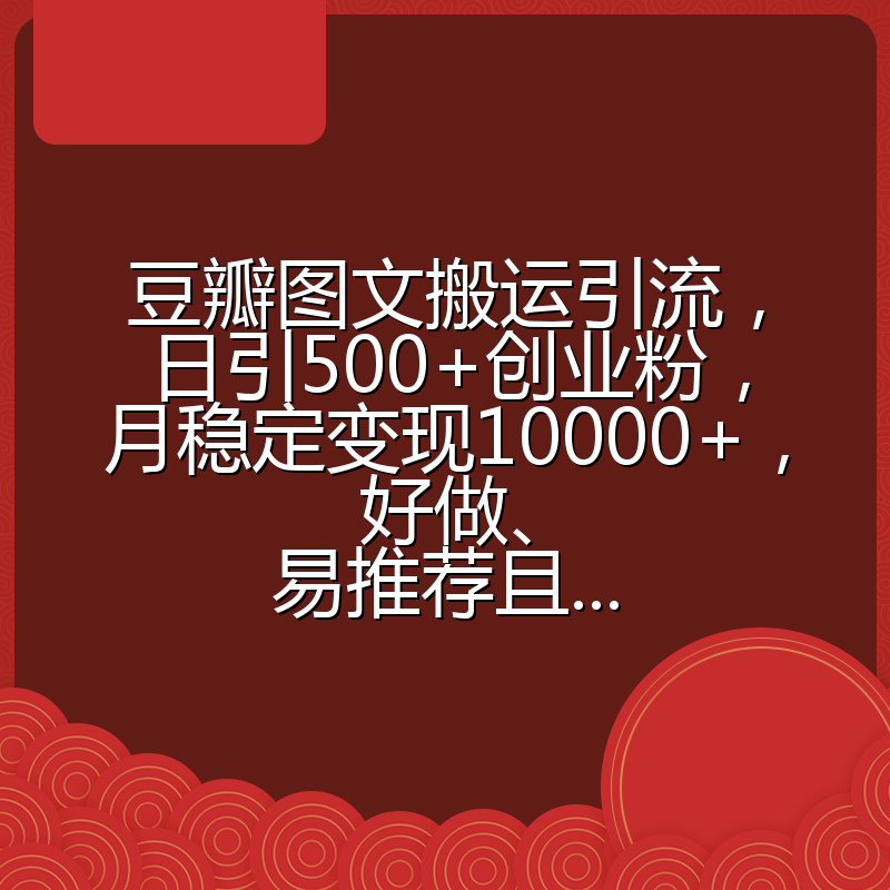 豆瓣图文搬运引流,日引500+创业粉,月稳定变现10000+,好做、易推荐且...