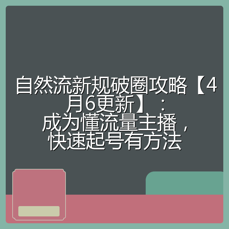 自然流新规破圈攻略【4月6更新】:成为懂流量主播,快速起号有方法