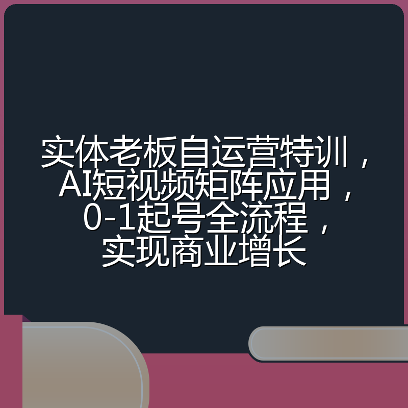 实体老板自运营特训,AI短视频矩阵应用,0-1起号全流程,实现商业增长