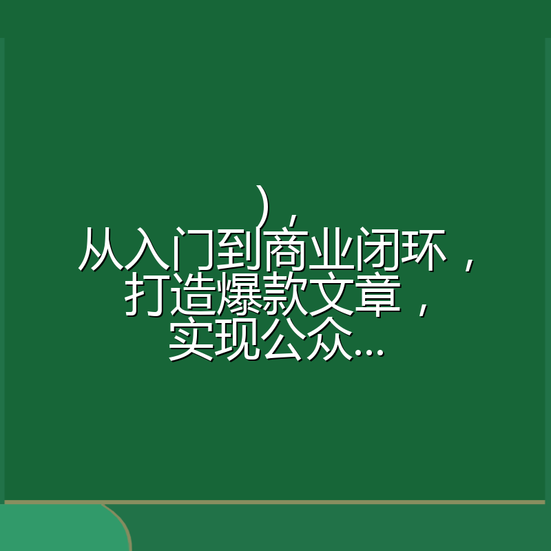 ),从入门到商业闭环,打造爆款文章,实现公众...