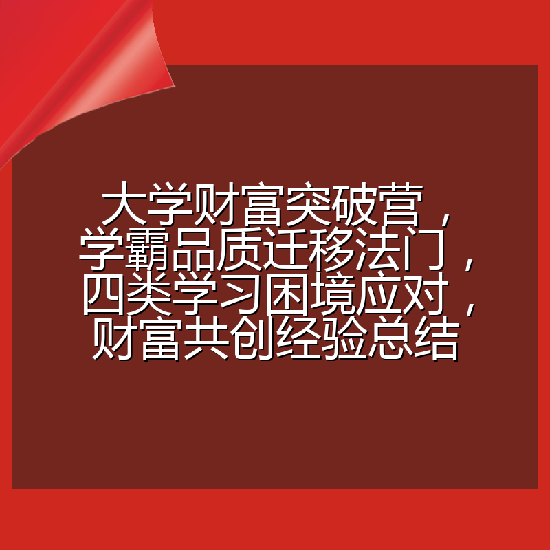 大学财富突破营,学霸品质迁移法门,四类学习困境应对,财富共创经验总结