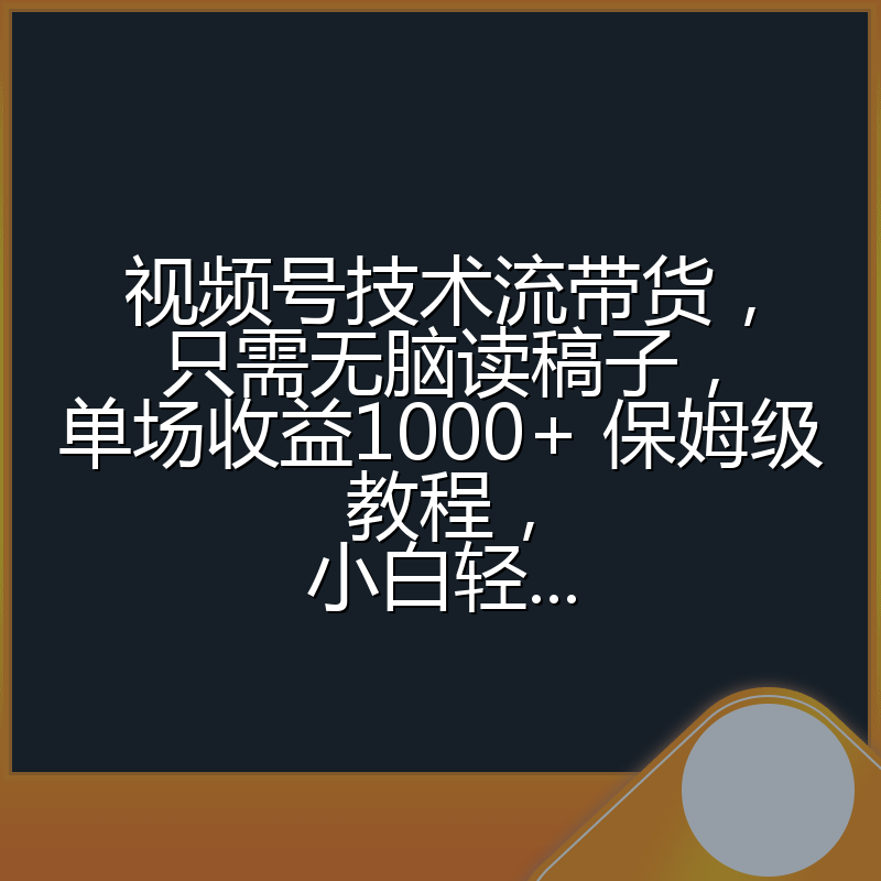 视频号技术流带货,只需无脑读稿子,单场收益1000+ 保姆级教程,小白轻...