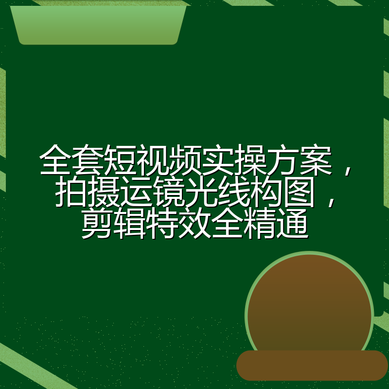 全套短视频实操方案,拍摄运镜光线构图,剪辑特效全精通