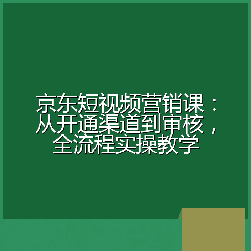 京东短视频营销课:从开通渠道到审核,全流程实操教学