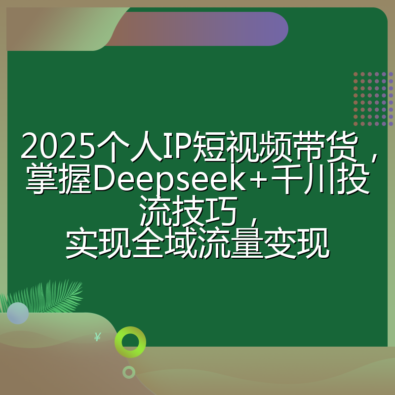 2025个人IP短视频带货,掌握Deepseek+千川投流技巧,实现全域流量变现