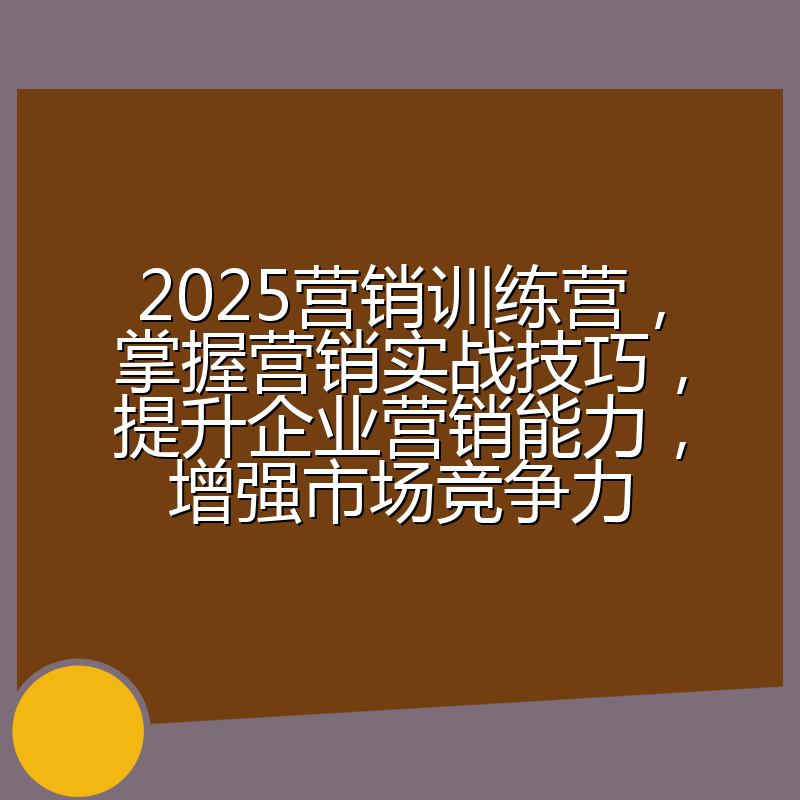 2025营销训练营,掌握营销实战技巧,提升企业营销能力,增强市场竞争力