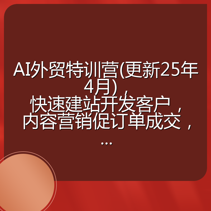AI外贸特训营(更新25年4月),快速建站开发客户,内容营销促订单成交,...